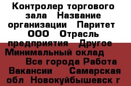 Контролер торгового зала › Название организации ­ Паритет, ООО › Отрасль предприятия ­ Другое › Минимальный оклад ­ 30 000 - Все города Работа » Вакансии   . Самарская обл.,Новокуйбышевск г.